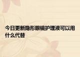 今日更新隱形眼鏡護(hù)理液可以用什么代替