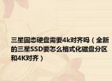 三星固態(tài)硬盤需要4k對(duì)齊嗎（全新的三星SSD要怎么格式化磁盤分區(qū)和4K對(duì)齊）