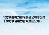 北方聯(lián)合電力有限責(zé)任公司怎么樣（北方聯(lián)合電力有限責(zé)任公司）