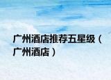 廣州酒店推薦五星級（廣州酒店）