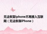 無法恢復(fù)iphone不再接入互聯(lián)網(wǎng)（無法恢復(fù)iPhone）