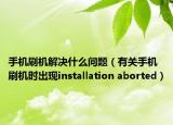 手機(jī)刷機(jī)解決什么問(wèn)題（有關(guān)手機(jī)刷機(jī)時(shí)出現(xiàn)installation aborted）