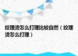 紋理燙怎么打理比較自然（紋理燙怎么打理）