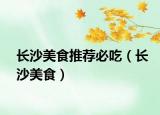 長沙美食推薦必吃（長沙美食）