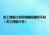 員工持股計(jì)劃存續(xù)期延期好不好（員工持股計(jì)劃）