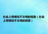社會上有哪些不文明的現(xiàn)象（社會上有哪些不文明的現(xiàn)象）