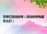 怎樣打反向問號(hào)（反向問號(hào)電腦怎么打）