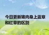 今日更新豬肉身上藍(lán)章和紅章的區(qū)別