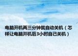 電腦開機(jī)兩三分鐘就自動(dòng)關(guān)機(jī)（怎樣讓電腦開機(jī)后3小時(shí)自己關(guān)機(jī)）