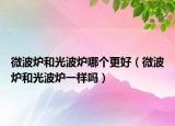 微波爐和光波爐哪個更好（微波爐和光波爐一樣嗎）