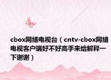 cbox網(wǎng)絡電視臺（cntv-cbox網(wǎng)絡電視客戶端好不好高手來給解釋一下謝謝）