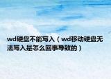 wd硬盤不能寫入（wd移動硬盤無法寫入是怎么回事導(dǎo)致的）