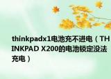 thinkpadx1電池充不進電（THINKPAD X200的電池鎖定沒法充電）