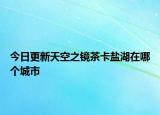 今日更新天空之鏡茶卡鹽湖在哪個(gè)城市