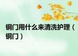 銅門用什么來清洗護理（銅門）