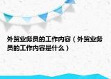 外貿(mào)業(yè)務員的工作內(nèi)容（外貿(mào)業(yè)務員的工作內(nèi)容是什么）