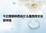 今日更新陜西省什么是西周文化發(fā)祥地