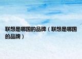 聯(lián)想是哪國(guó)的品牌（聯(lián)想是哪國(guó)的品牌）