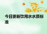 今日更新飲用水水質(zhì)標(biāo)準(zhǔn)