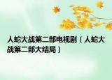 人蛇大戰(zhàn)第二部電視?。ㄈ松叽髴?zhàn)第二部大結(jié)局）