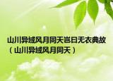 山川異域風(fēng)月同天豈曰無(wú)衣典故（山川異域風(fēng)月同天）