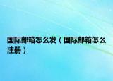 國際郵箱怎么發(fā)（國際郵箱怎么注冊）
