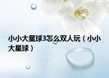 小小大星球3怎么雙人玩（小小大星球）