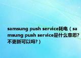 samsung push service耗電（samsung push service是什么意思?不更新可以嗎?）
