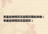 星座是按陰歷還是陽(yáng)歷算的準(zhǔn)確（星座是按陰歷還是陽(yáng)歷）