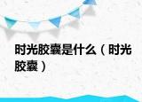 時光膠囊是什么（時光膠囊）