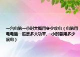 一臺電腦一小時大概用多少度電（電腦用電電腦一般是多大功率,一小時要用多少度電）