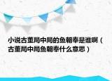 小說(shuō)古董局中局的魚(yú)朝奉是誰(shuí)啊（古董局中局魚(yú)朝奉什么意思）