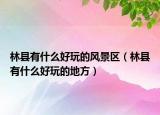 林縣有什么好玩的風(fēng)景區(qū)（林縣有什么好玩的地方）