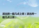 派出所一般幾點上班（派出所一般幾點上班）