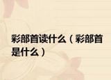 彩部首讀什么（彩部首是什么）