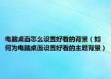 電腦桌面怎么設(shè)置好看的背景（如何為電腦桌面設(shè)置好看的主題背景）