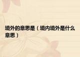 境外的意思是（境內(nèi)境外是什么意思）