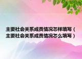 主要社會關(guān)系成員情況怎樣填寫（主要社會關(guān)系成員情況怎么填寫）