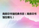 商務(wù)印書館經(jīng)典書目（商務(wù)印書館在哪兒）
