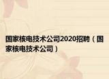 國(guó)家核電技術(shù)公司2020招聘（國(guó)家核電技術(shù)公司）