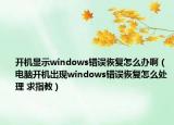 開機(jī)顯示windows錯(cuò)誤恢復(fù)怎么辦?。娔X開機(jī)出現(xiàn)windows錯(cuò)誤恢復(fù)怎么處理 求指教）