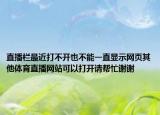 直播欄最近打不開(kāi)也不能一直顯示網(wǎng)頁(yè)其他體育直播網(wǎng)站可以打開(kāi)請(qǐng)幫忙謝謝