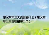 東漢末年三大戰(zhàn)役是什么（東漢末年三大戰(zhàn)役是哪三個(gè)）