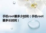 手機(jī)root要多少時(shí)間（手機(jī)root要多長時(shí)間）