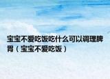 寶寶不愛吃飯吃什么可以調理脾胃（寶寶不愛吃飯）