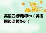 英語四級調(diào)頻fm（英語四級調(diào)頻多少）