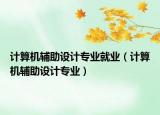 計(jì)算機(jī)輔助設(shè)計(jì)專業(yè)就業(yè)（計(jì)算機(jī)輔助設(shè)計(jì)專業(yè)）