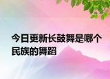 今日更新長鼓舞是哪個民族的舞蹈