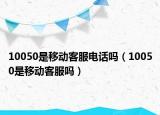 10050是移動(dòng)客服電話嗎（10050是移動(dòng)客服嗎）