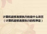 計算機能夠直接執(zhí)行的是什么語言（計算機能夠直接執(zhí)行的程序是）